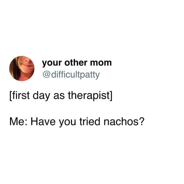 funny pics [first day as therapist] Me: Have you tried nachos?