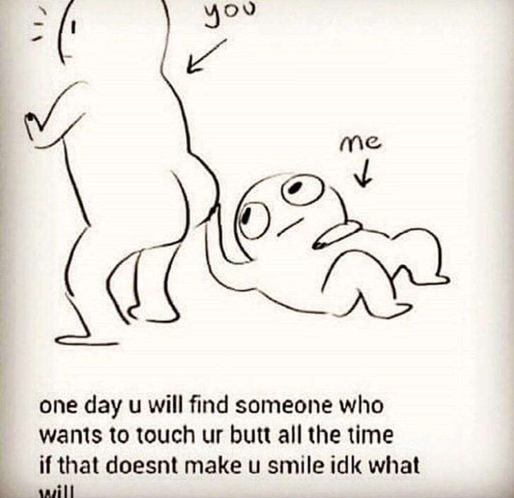 funny pics one day u will find someone who wants to touch ur butt all the time if that doesnt make u smile idk what