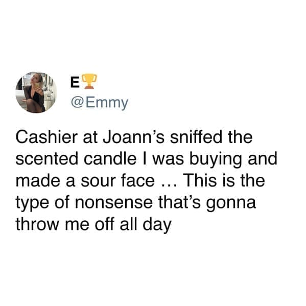 funny pics Cashier at Joann's sniffed the scented candle I was buying and made a sour face ... This is the type of nonsense that's gonna throw me off all day