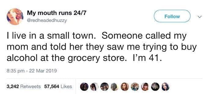 funny pics Tlive in a small town. Someone called my mom and told her they saw me trying to buy alcohol at the grocery store. I'm 41.