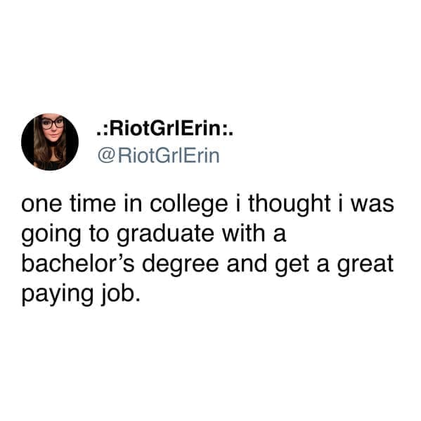 funny pics one time in college i thought i was going to graduate with a bachelor's degree and get a great paying job.