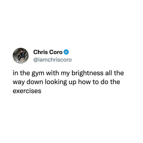 in the gym with my brightness all the way down looking up how to do the exercises