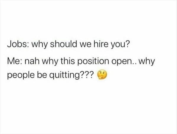 Workplace memes Jobs: why should we hire you? Me: nah why this position open.. why people be quitting???
