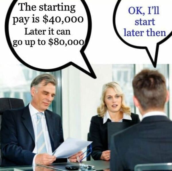 Workplace memes The starting pay is $40,000 Later it can go up to $80,000 OK, I'll start later then