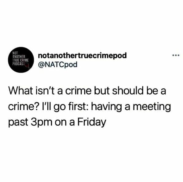 Workplace memes @NATCpod What isn't a crime but should be a crime? I'll go first: having a meeting past 3pm on a Friday