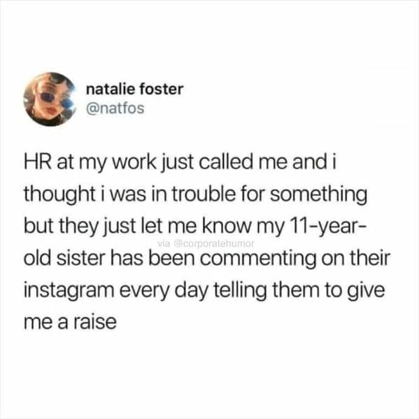 Workplace memes @natfos HR at my work just called me and i thought i was in trouble for something but they just let me know my 11-year-old sister has been commenting on their instagram every day telling them to give me a raise