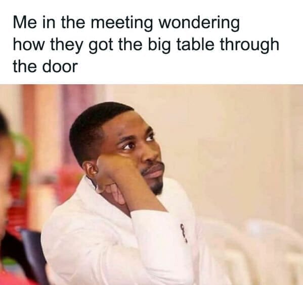 Workplace memes Me in the meeting wondering how they got the big table through the door