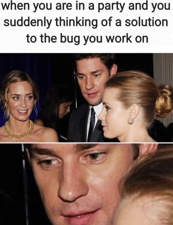 when you are in a party and you suddenly thinking of a solution to the bug you work on