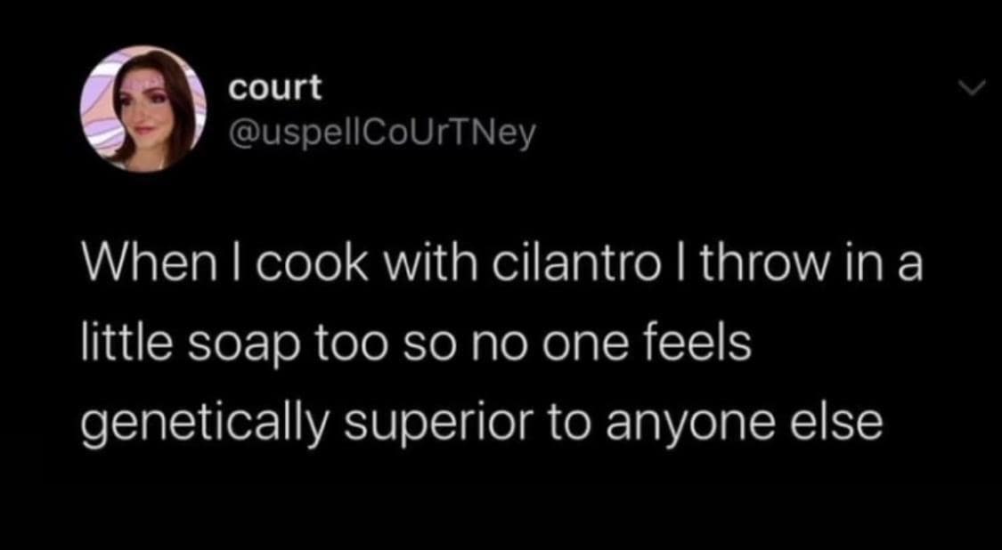 When I cook with cilantro I throw in a little soap too so no one feels genetically superior to anyone else