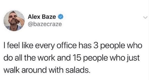 I feel like every office has 3 people who do all the work and 15 people who just walk around with salads.