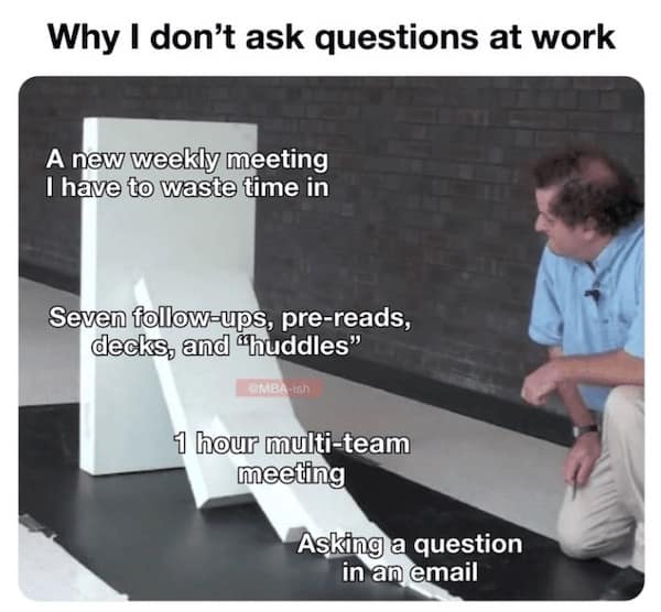 Why I don't ask questions at work A new weekly meeting I have to waste time in Seven follow-ups, pre-reads, decks, and "huddles" 1 hour multi-team
