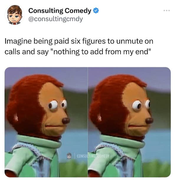 Imagine being paid six figures to unmute on calls and say "nothing to add from my end"