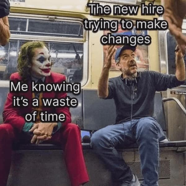 The new hire trying to make changes Me knowing it's a waste of time