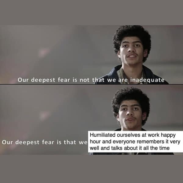 Our deepest fear is not that we are inadequate Humiliated ourselves at work happy Our deepest fear is that we hour and everyone remembers it very well and talks about it all the time