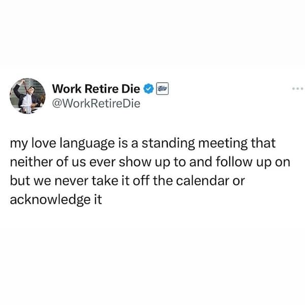 my love language is a standing meeting that neither of us ever show up to and follow up on but we never take it off the calendar or acknowledge it