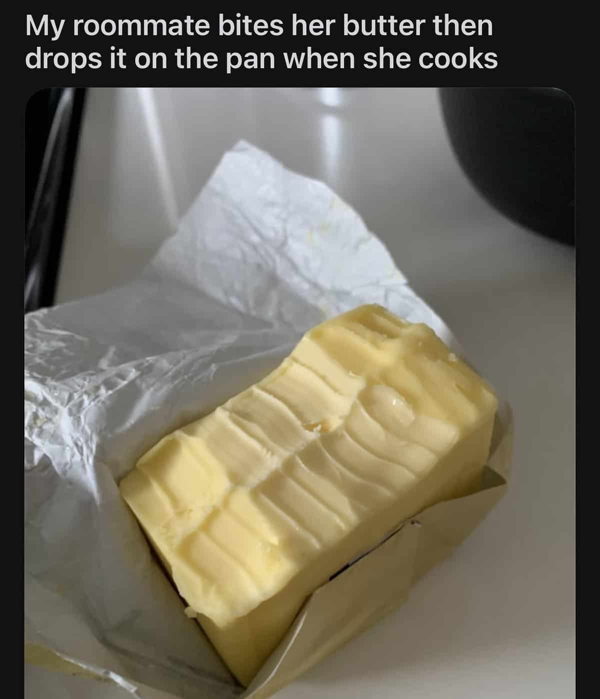My roommate bites her butter then drops it on the pan when she cooks