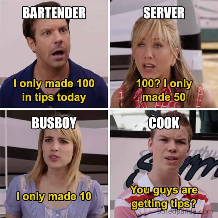 BARTENDER I only made 100 in tips today BUSBOY I only made 10 SERVER 100? lonly made 50 COOK You guys are getting tips?