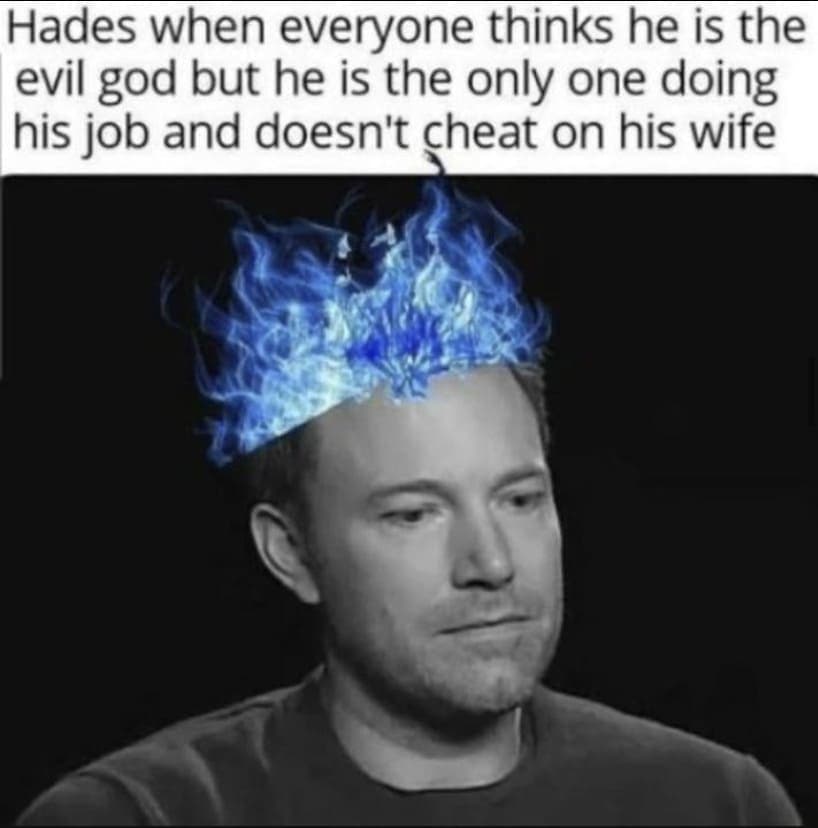 Hades when everyone thinks he is the evil god but he is the only one doing his job and doesn't cheat on his wife