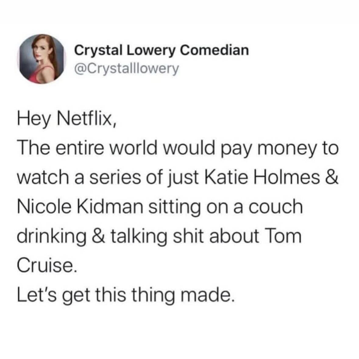 Hey Netflix, The entire world would pay money to watch a series of just Katie Holmes & Nicole Kidman sitting on a couch drinking & talking about Tom Cruise. Let's get this thing made.