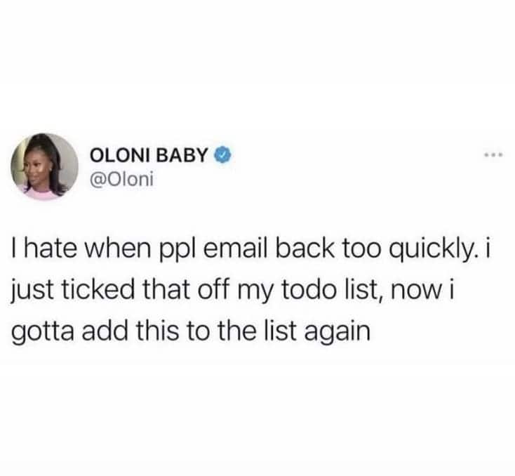 I hate when ppl email back too quickly. i just ticked that off my todo list, now i gotta add this to the list again