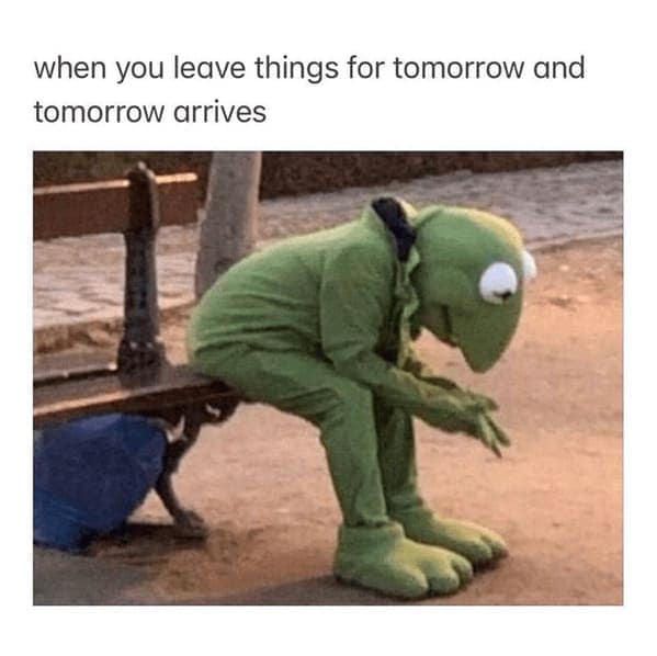 when you leave things for tomorrow and tomorrow arrives