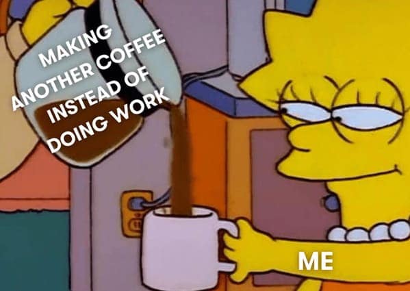 MAKING ANOTHER COFFEE INSTEAD OF DOING WORK ME