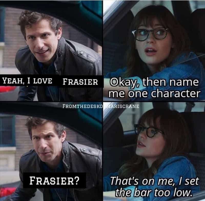 frasier memes. YEAH, I LOVE FRASIER FROMTHEDESKO Okay, then name me one character TARISCRANE FRASIER? That's on me, I set the bar too low.