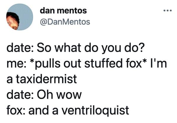 smart memes. date: So what do you do? me: *pulls out stuffed fox* I'm a taxidermist date: Oh wow fox: and a ventriloquist