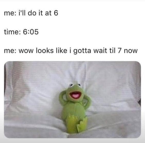 procrastination memes. me: i'll do it at 6 time: 6:05 me: wow looks like i gotta wait til 7 now