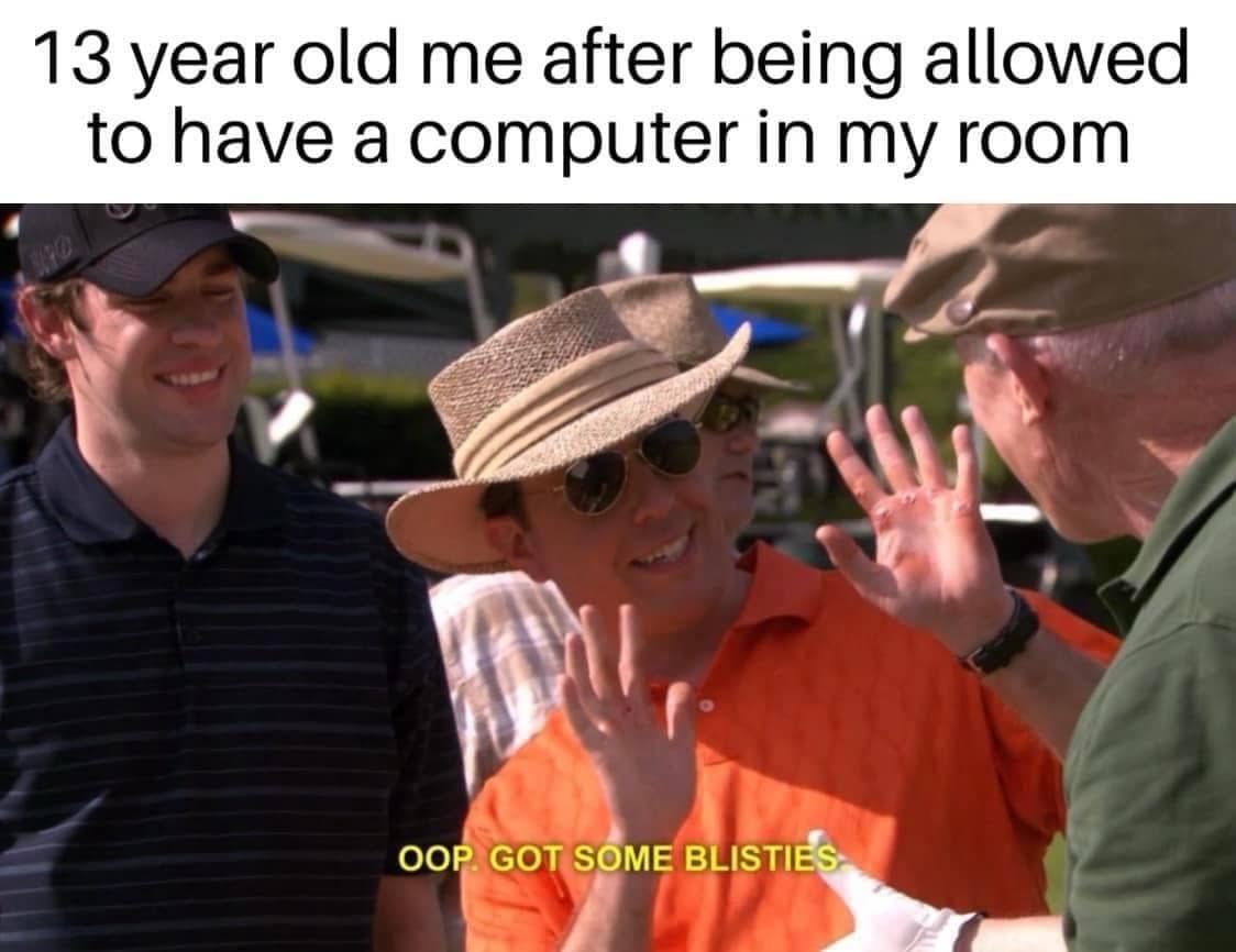 funny memes. 13 year old me after being allowed to have a computer in my room OOP. GOT SOME BLISTIES.