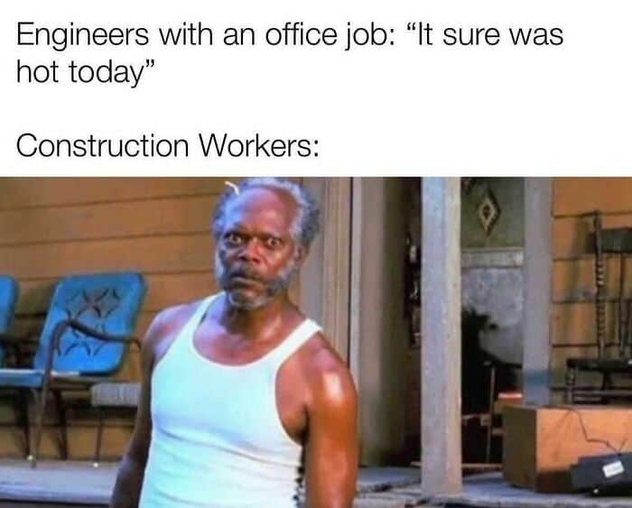 Engineers with an office job: "It sure was hot today" Construction Workers: