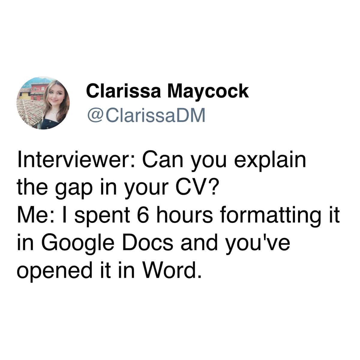 Interviewer: Can you explain the gap in your CV? Me: I spent 6 hours formatting it in Google Docs and you've opened it in Word.