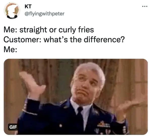 Me: straight or curly fries Customer: what's the difference? Me: