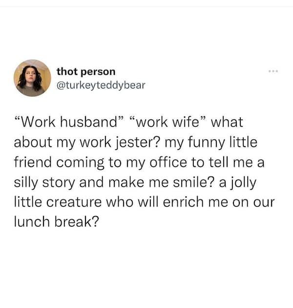 "Work husband" "work wife" what about my work jester? my funny little friend coming to my office to tell me a silly story and make me smile? a jolly little creature who will enrich me on our lunch break?