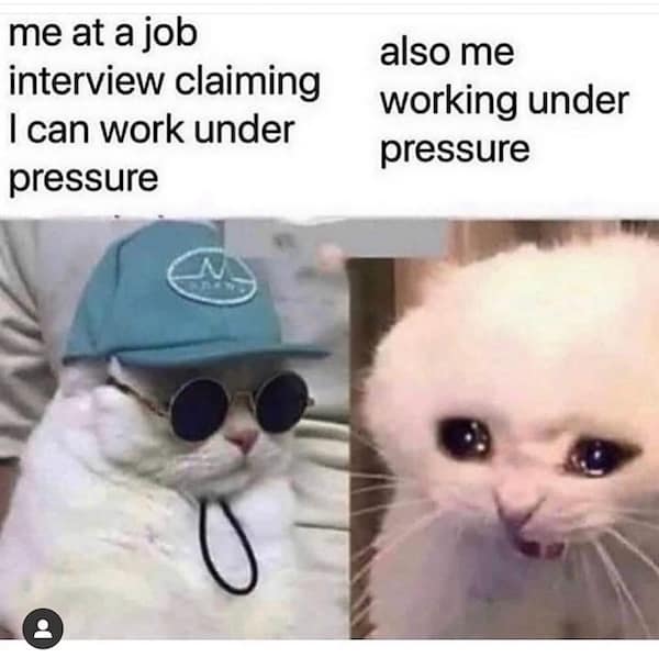 me at a job interview claiming I can work under pressure also me working under pressure