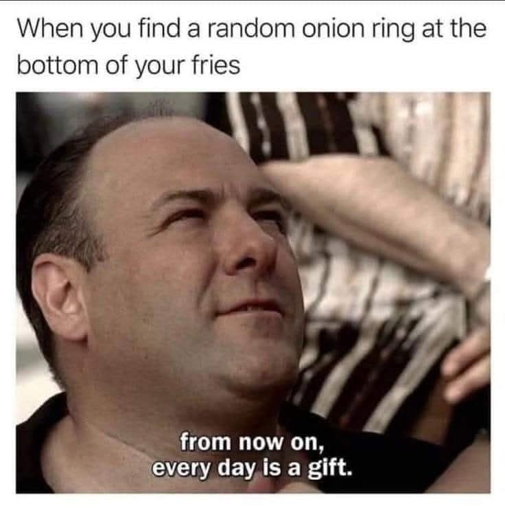 When you find a random onion ring at the bottom of your fries from now on, every day is a gift.