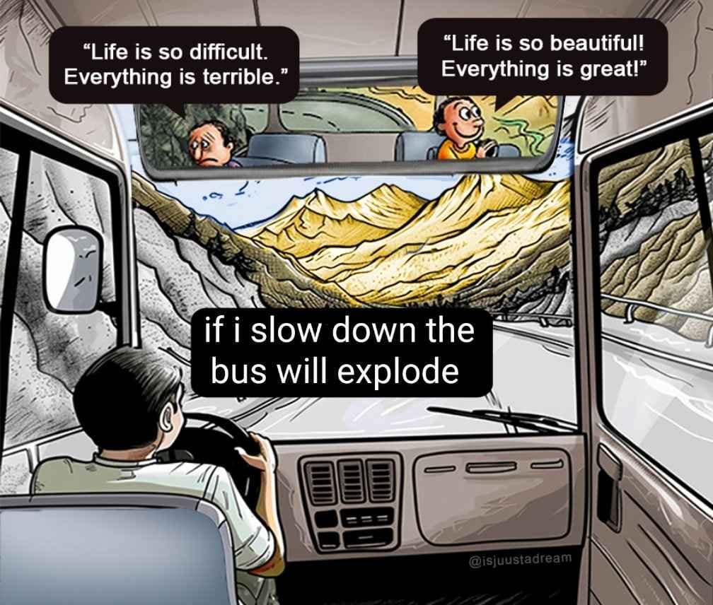 "Life is so difficult. Everything is terrible.' "Life is so beautiful! Everything is great!" if i slow down the bus will explode
