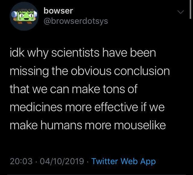 bowser @browserdotsys idk why scientists have been missing the obvious conclusion that we can make tons of medicines more effective if we make humans more mouselike 20:03 - 04/10/2019 • Twitter Web App