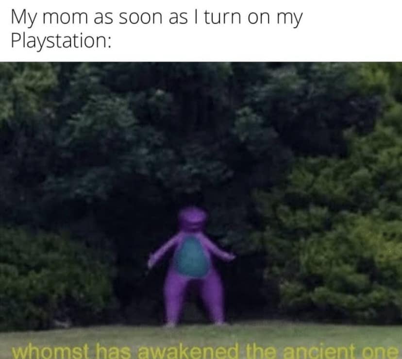 My mom as soon as I turn on my Playstation: whomst has awakened the ancient one