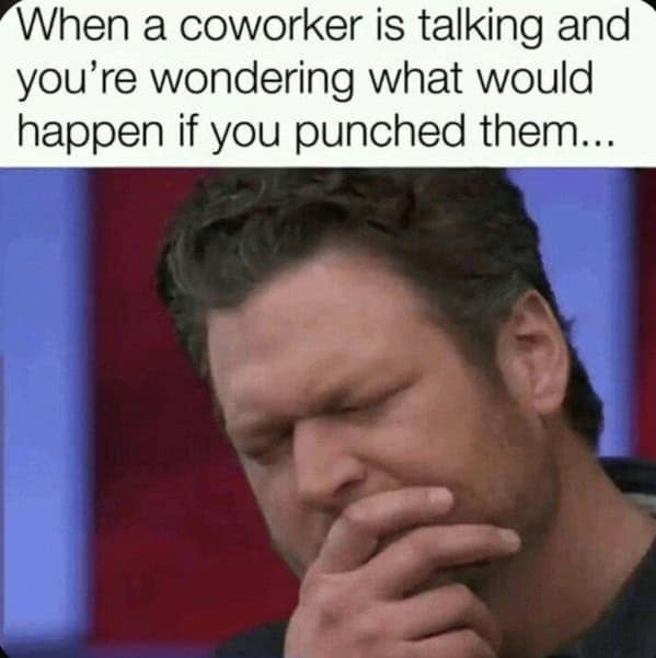 When a coworker is talking and you're wondering what would happen if you punched them...