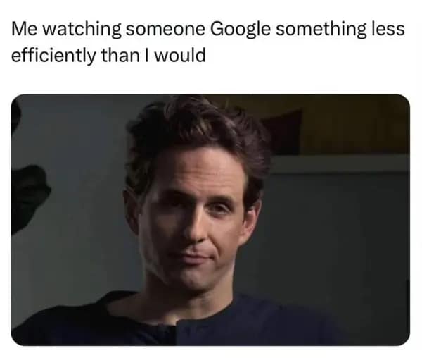 Me watching someone Google something less efficiently than I would