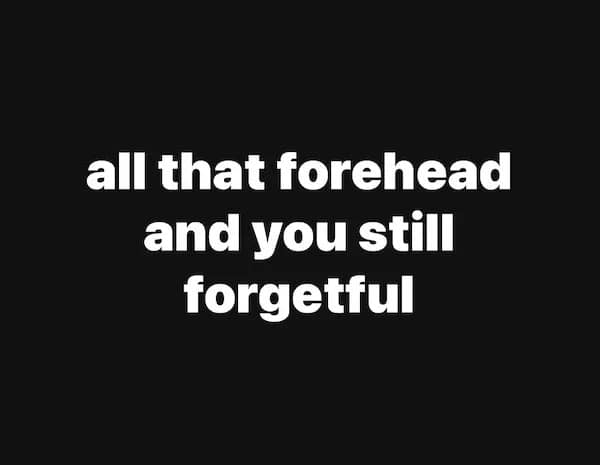 all that forehead and you still forgetful