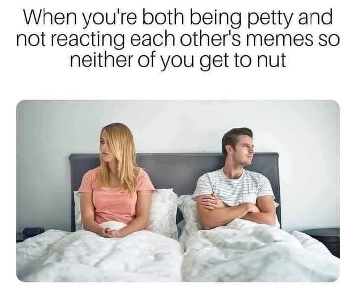 When you're both being petty and not reacting each other's memes so neither of you get to nut
