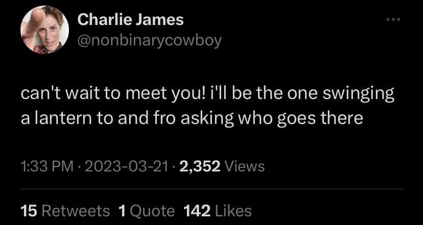 Charlie James @nonbinarycowboy can't wait to meet you! I'll be the one swinging a lantern to and fro asking who goes there 1:33 PM : 2023-03-21 • 2,352 Views 15 Retweets 1 Quote 142 Likes