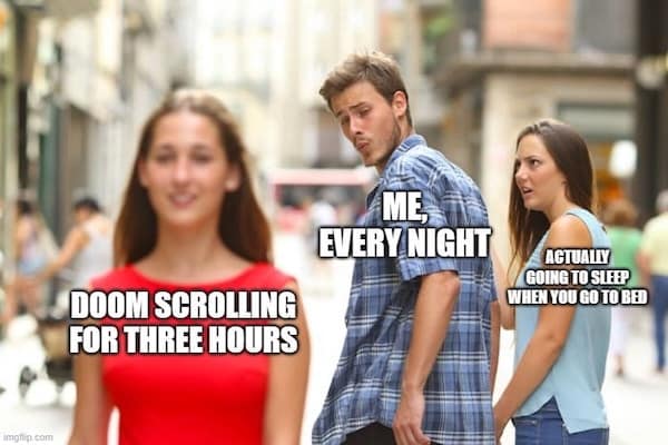 DOOM SCROLLING FOR THREE HOURS ACTUALLY GOING TO SLEEP WHEN YOU GO TO BED