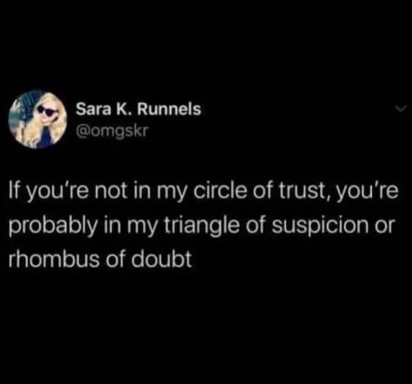 Sara K. Runnels @omgskr If you're not in my circle of trust, you're probably in my triangle of suspicion or rhombus of doubt
