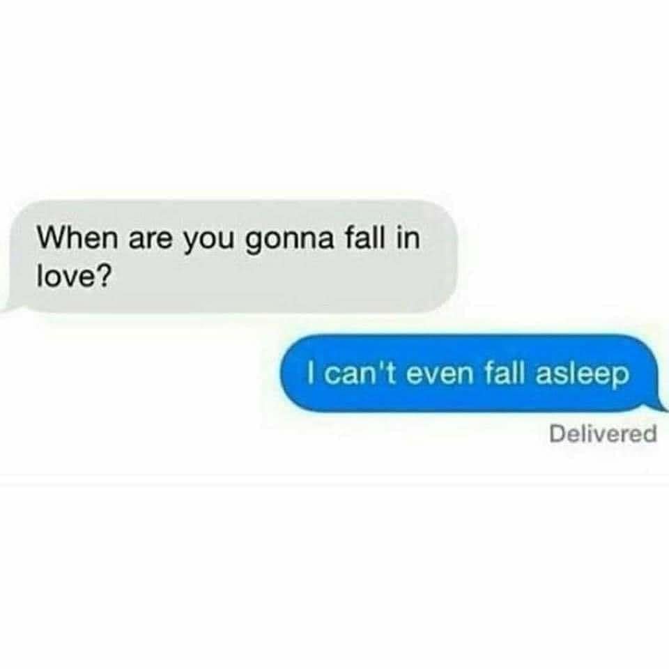 When are you gonna fall in love? I can't even fall asleep