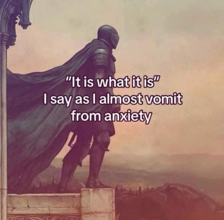 "It is what it is" I say as I almost vomit from anxiety