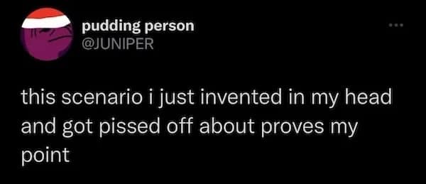 pudding person @JUNIPER this scenario i just invented in my head and got pissed off about proves my point