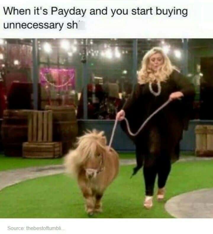 When it's Payday and you start buying unnecessary sh